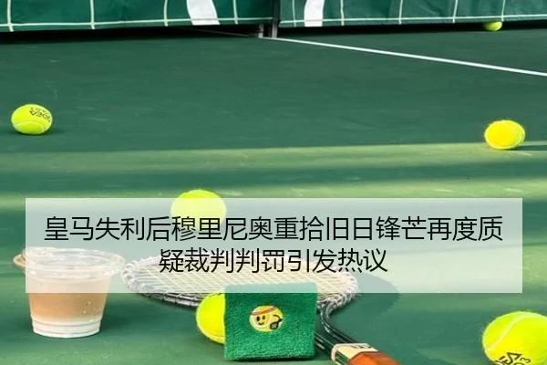皇马失利后穆里尼奥重拾旧日锋芒再度质疑裁判判罚引发热议